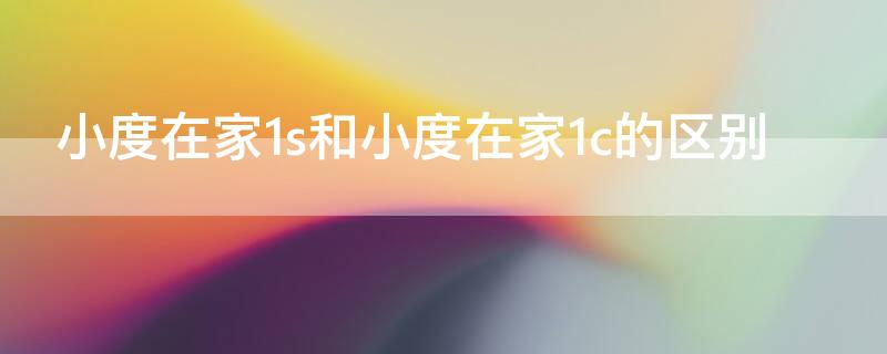 小度在家1s和小度在家1c的区别 小度在家1s和小度在家1c的区别