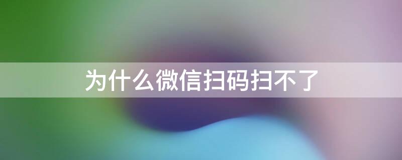 为什么微信扫码扫不了 为什么微信扫码扫不了?