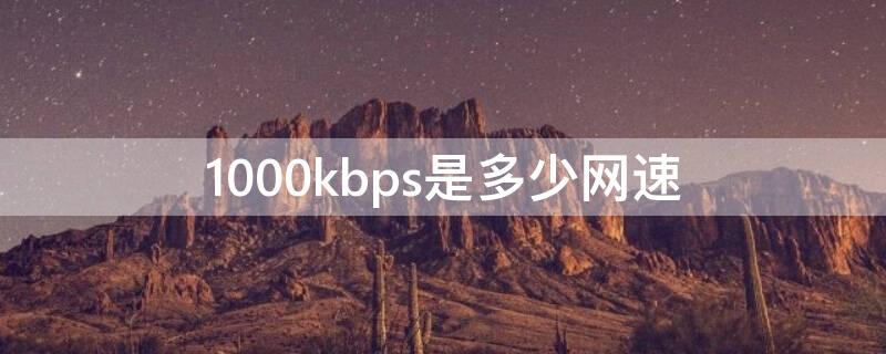 1000kbps是多少网速 1000kbps是多少兆网速