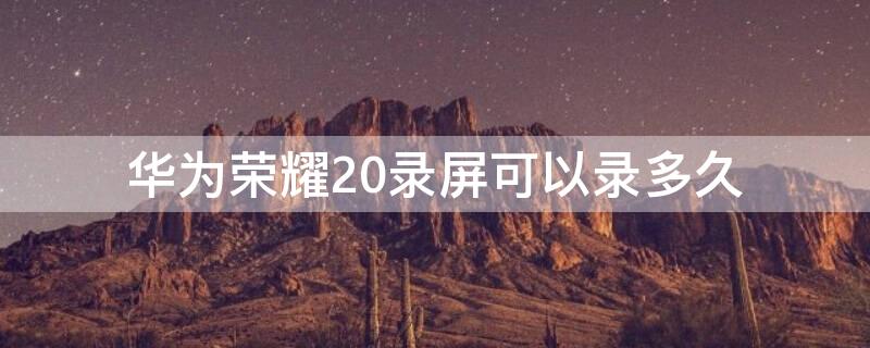 华为荣耀20录屏可以录多久（荣耀20录屏能录多久）