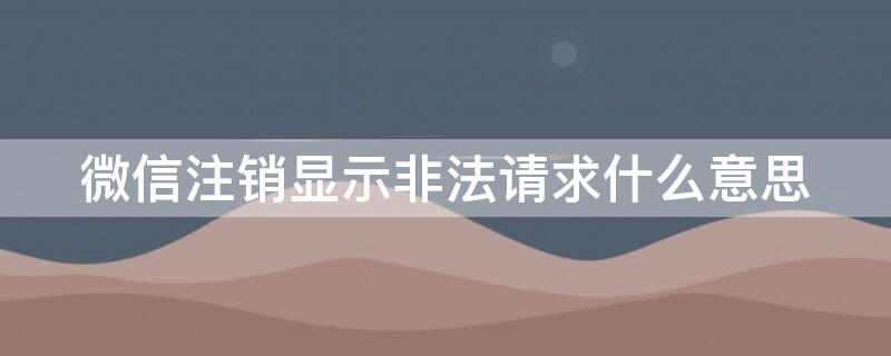 微信注销显示非法请求什么意思 微信注销显示非法请求什么意思啊