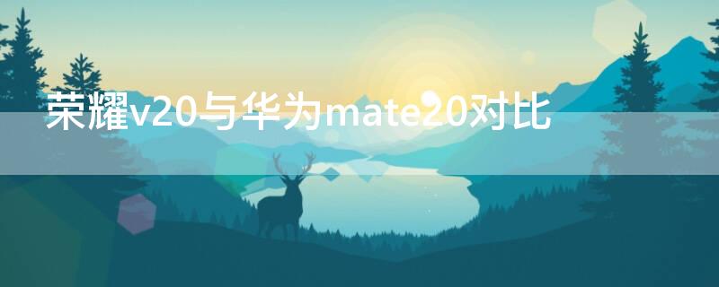 荣耀v20与华为mate20对比 荣耀v20对比华为mate20pro