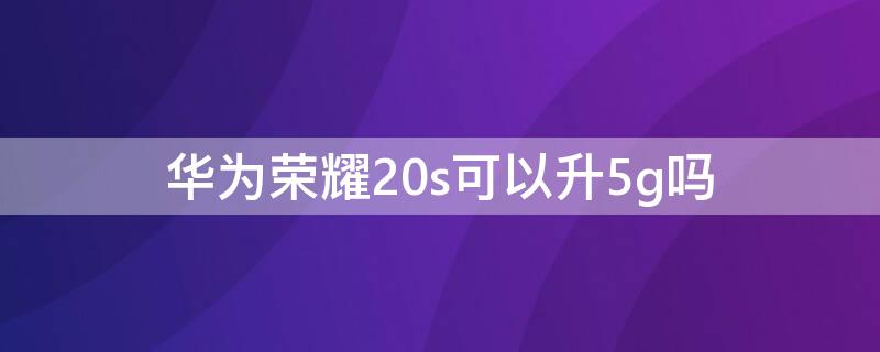 华为荣耀20s可以升5g吗（华为荣耀20s可以升5g吗怎么升级）