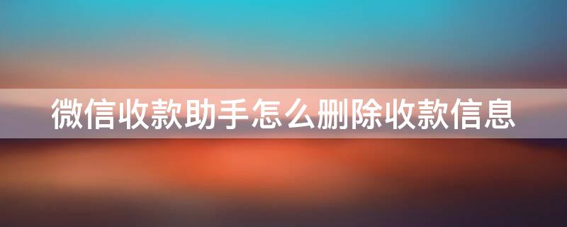 微信收款助手怎么删除收款信息 怎么删除微信小助手的收款信息