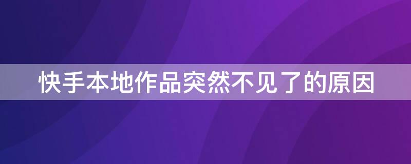 快手本地作品突然不见了的原因 快手本地作品突然不见了怎么回事