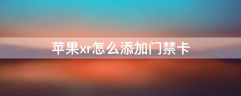 iPhonexr怎么添加门禁卡（iphonexr添加门禁卡,物业卡号无法输入）