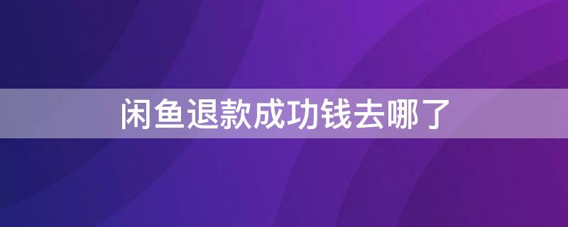 闲鱼退款成功钱去哪了 闲鱼的钱退到哪里