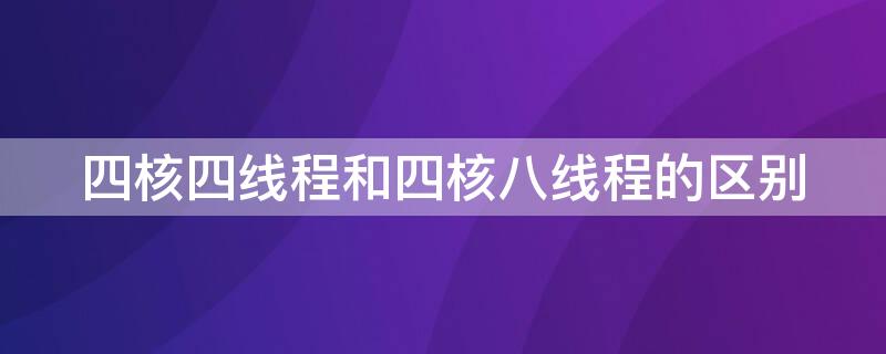 四核四线程和四核八线程的区别 四核与四核八线程有什么区别