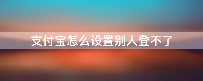 支付宝怎么设置别人登不了 怎样设置支付宝别人登不了