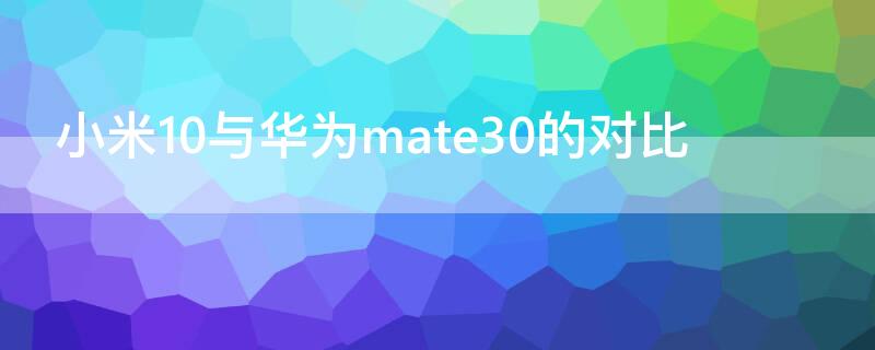 小米10与华为mate30的对比（小米10比较华为mate30）