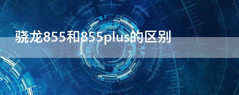 骁龙855和855plus的区别 骁龙855与855plus的区别