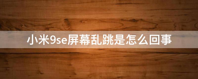 小米9se屏幕乱跳是怎么回事（小米九se屏幕乱跳）