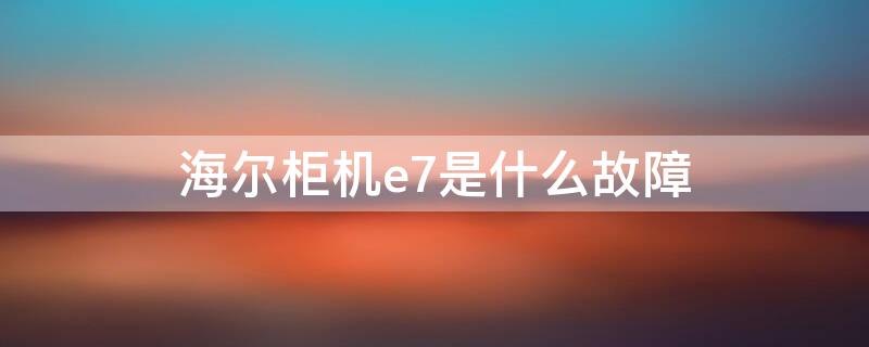 海尔柜机e7是什么故障（海尔柜机e7是什么故障排除）