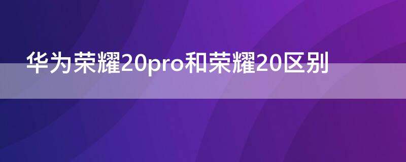 华为荣耀20pro和荣耀20区别（华为荣耀20pro与荣耀20区别）