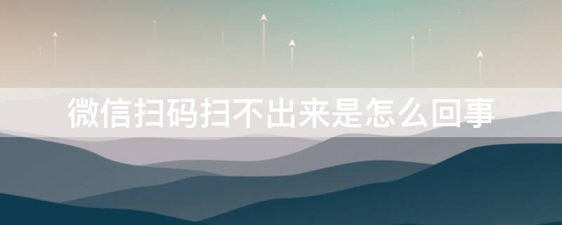 微信扫码扫不出来是怎么回事（为什么微信扫码扫不出来是怎么回事）