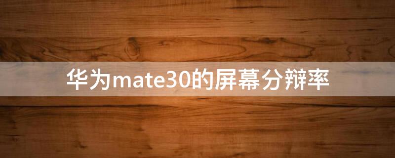 华为mate30的屏幕分辩率 华为mate30的屏幕分辨率