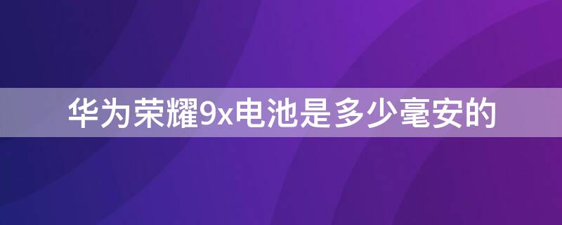 华为荣耀9x电池是多少毫安的 华为荣耀9x电池容量是多少