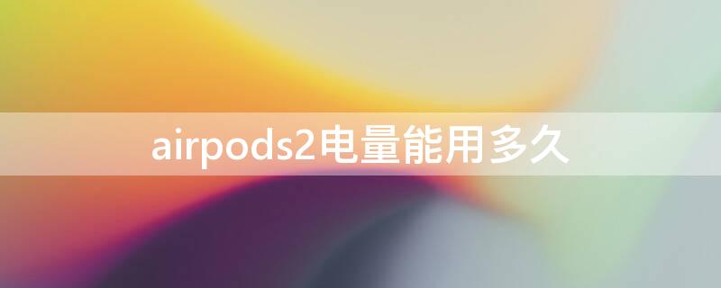 airpods2电量能用多久 airpods2电量可以用多久