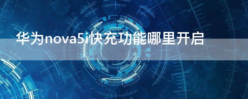 华为nova5i快充功能哪里开启（华为nova5快充怎么设置）