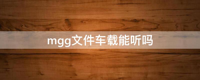 mgg文件车载能听吗（mgg音乐格式可以听吗）