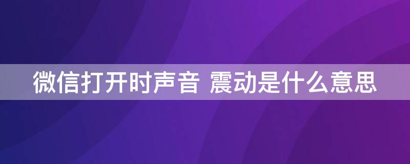 微信打开时声音（微信打开时声音震动是什么意思）