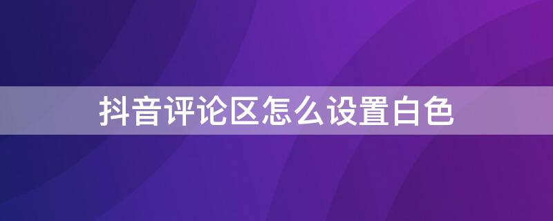 抖音评论区怎么设置白色 抖音评论区怎么设置白色模式