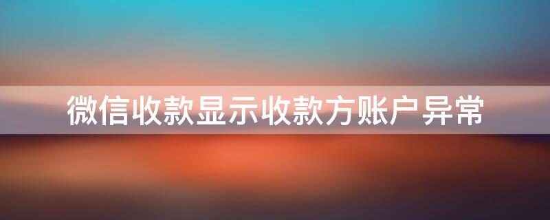 微信收款显示收款方账户异常（微信收款显示收款方账户异常怎么办）