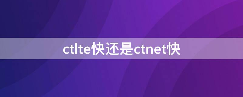 ctlte快还是ctnet快