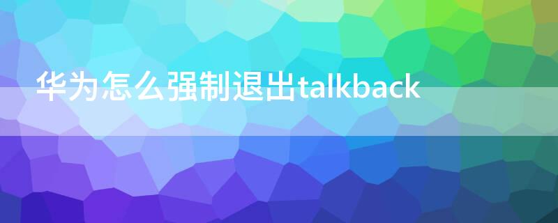 华为怎么强制退出talkback（华为怎么强制退出账号）