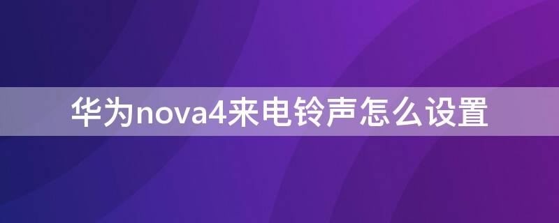 华为nova4来电铃声怎么设置 华为nova4来电铃声怎么设置视频