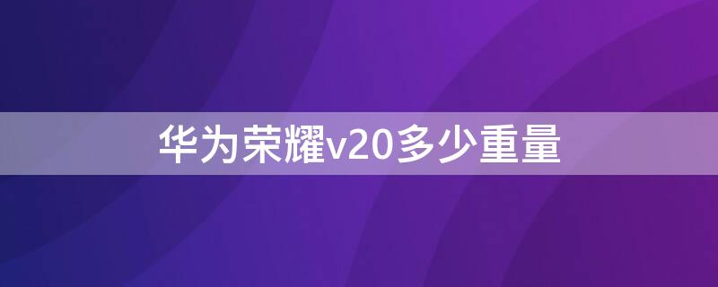 华为荣耀v20多少重量 华为荣耀v20多少重量能用