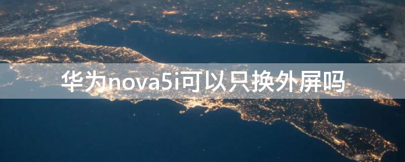 华为nova5i可以只换外屏吗 nova5i外屏能换吗