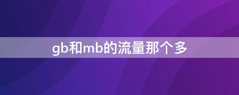 gb和mb的流量那个多（gb和mb流量哪一个多）