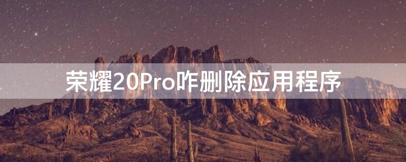 荣耀20Pro咋删除应用程序（荣耀20如何删除软件）