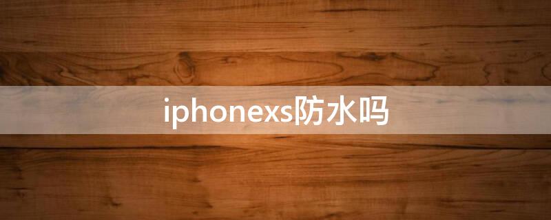 iPhonexs防水吗（iphonexs防水吗防水性能怎么样）