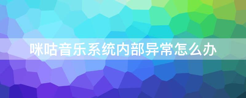 咪咕音乐系统内部异常怎么办 咪咕音乐显示好像出错了