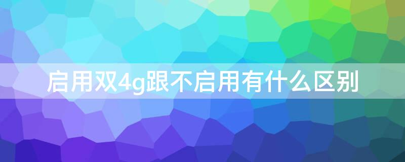 启用双4g跟不启用有什么区别 为什么不能启用双4G