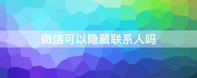 微信可以隐藏联系人吗（微信可以隐藏联系人吗怎么设置）