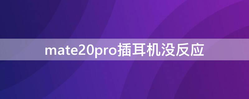 mate20pro插耳机没反应（华为mate20pro为什么插耳机没有反应）