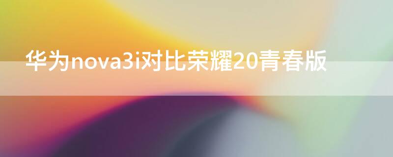 华为nova3i对比荣耀20青春版（华为nova3e和荣耀20青春版）