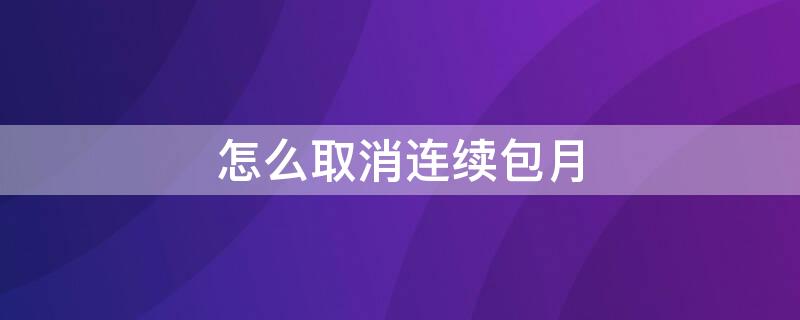 怎么取消连续包月（怎么取消连续包月流量）