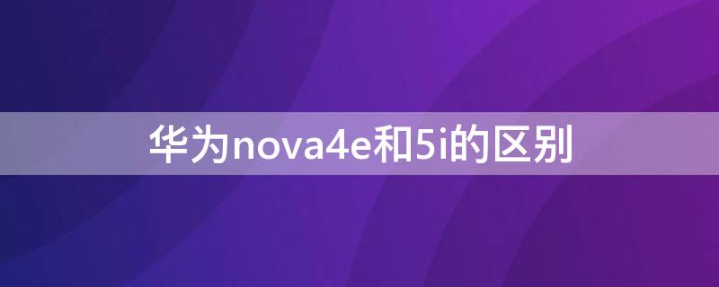 华为nova4e和5i的区别 华为nova5i和nova4e有什么区别