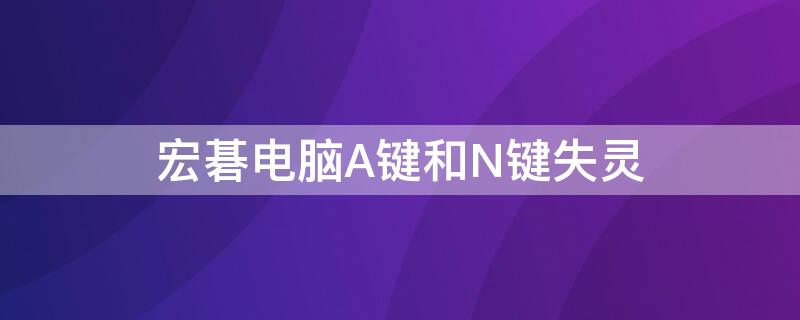 宏碁电脑A键和N键失灵 宏碁N按键用不了