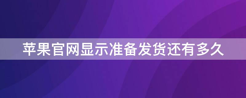 iPhone官网显示准备发货还有多久 苹果官网显示准备发货还要等多久