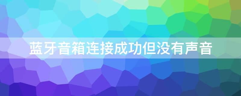 蓝牙音箱连接成功但没有声音（笔记本蓝牙音箱连接成功但没有声音）