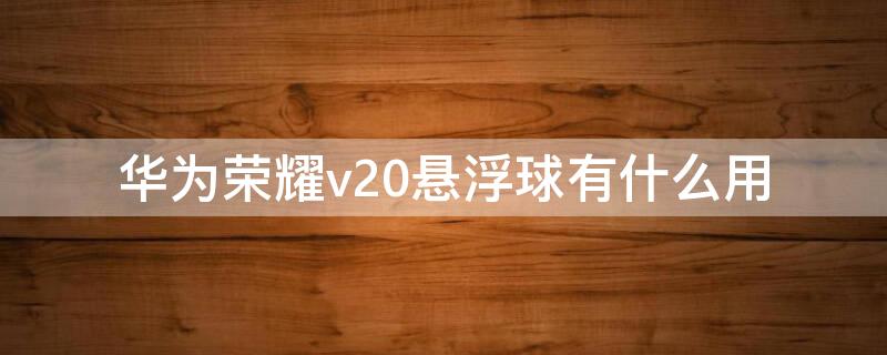 华为荣耀v20悬浮球有什么用（华为荣耀20i悬浮球）