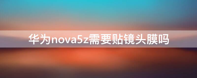 华为nova5z需要贴镜头膜吗 华为nova5z出厂贴的是什么膜