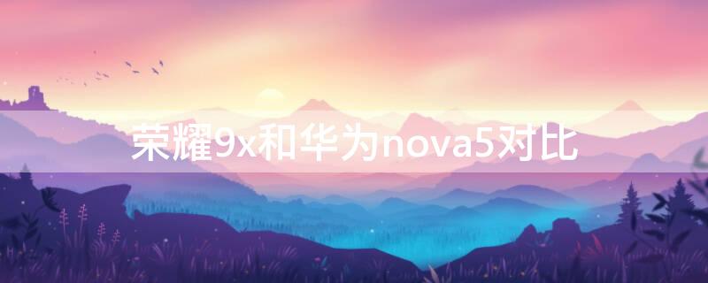 荣耀9x和华为nova5对比 荣耀9x和华为nova5哪个更好