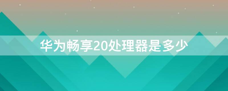 华为畅享20处理器是多少（华为畅享20配置参数处理器）