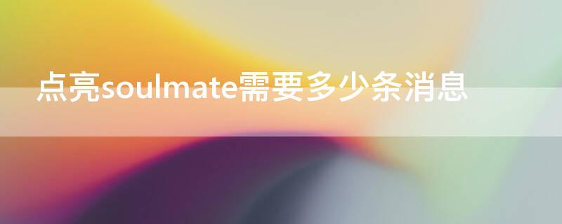 点亮soulmate需要多少条消息 多少条消息可以点亮soulmate